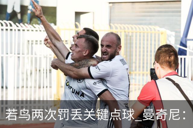 若鸟两次罚丢关键点球 曼奇尼：附加赛还是他主罚